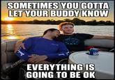 SOMETIMES YOU GOTTA LET YOUR BUDDY KNOW HANG LOOSE AW BRAH погод EVERYTHING IS GOING TO BE OK Ham