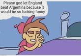Please god let England beat Argentina because it would be so f------ funny imgflip.com
