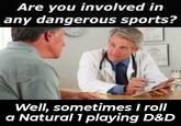 Are you involved in any dangerous sports? Well, sometimes I roll a Natural 1 playing D&D