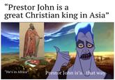 "Prestor John is a great Christian king in Asia' "He's in Africa" Prestor John is'a.. that way