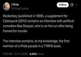J Gray @JGrayCreator Follow Rockerboy (published in 1989), a supplement for Cyberpunk (2013) contains an interview with political comedian Maz Despair, who is on the run after being framed for murder. The interview contains, to my knowledge, the first mention of a Pride parade in a TTRPG book. 7:59 AM Jul 11, 2026 - 6,904 Views