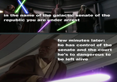 Χ in the name of the galactic senate of the republic you are under arrest few minutes later: he has control of the senate and the court he's to dangerous to be left alive