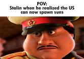 POV: Stalin when he realized the US can now spawn suns 5corpo