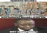 OVERSAMA FREDERICK WILLIAM I: The most beautiful girl or woman in the world would be a matter of indifference to me, but tall soldiers they are my weakness. ALSO FREDERICK WILLIAM I TO HIS SON: WHY ARE YOU GAE?