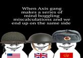 When Axis gang makes a series of mind boggling miscalculations and we end up on the same side 米