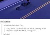 toni-tan: simsgonewrong: My sim is in labour and riding her motorbike to the hospital. Metal
