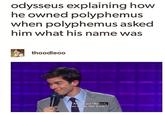odysseus explaining how he owned polyphemus when polyphemus asked him what his name was thoodleoo And I said "Nobody You know, like a liar.