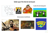 Jyy Golden age of the Internet starterpack In-jokes with actual staying power TROG DOR the BURNINATOR Joo NEWGROUNDS EVERYTHING, BY EVERYONE. Minimal amounts of enshittification PALS FOR LIFE BAUM'S WORLD OLD MAN YELLS AT CLOUD
