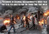 PRISONERS IN COLONIAL MASSACHUSETTS WHEN TOLD THEY'D BE FED LOBSTER FOR THE THIRD TIME THAT WEEK imgflip.com