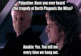 Palpatine: Have you ever heard the tragedy of Darth Plagueis the Wise? Anakin: Yes. You tell me every time we hang out.