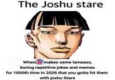 The Joshu stare When Stomakes same lameass, boring repetitive jokes and memes for 1000th time in 2026 that you gotta hit them with joshu Stare