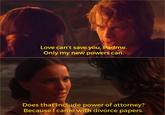 Love can't save you, Padme. Only my new powers can. Does that include power of attorney? Because I came with divorce papers.