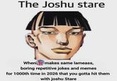 The Joshu stare When Stemakes same lameass, boring repetitive jokes and memes for 1000th time in 2026 that you gotta hit them with joshu Stare