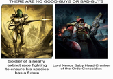 THERE ARE NO GOOD GUYS OR BAD GUYS Soldier of a nearly extinct race fighting to ensure his species has a future Lord Xenos Baby Head Crusher of the Ordo Genocidius