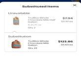 Substituted items Unavailable TruMoo Whole $7.94 Chocolate Milk Half $3.97 ea TruMoo Gallon 6.2¢/fl oz Qty 2 Substitution TruMoo CHOCOLATE TruMoo Whole Chocolate Milk Gallon Qty 22 $123.86 $5.63 ea Х