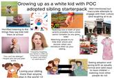 dreamstime.com Growing up as a white kid with POC adopted sibling starterpack Well intentioned but Coronavirus inaccurate attempts to engage with their culture (and laughing at ts as adults) 200734821 Tatyana Prokhina Horrified listening to the things they say kids told them at school "You can't be siblings!" People who are just plain dumb Frequently forgetting your family is a little out of the norm compared to others until others act weird about it Loving your sibling more than anyone else in the world <3 Realizing one or both of your parents probably had a white savior complex as you grew older Watching people try to hide their shock and recover when you introduce them as your sibling PF CHANG'S Seeing adoption and giving birth as equally normal and valid ways. to have children + realizing most other people do not