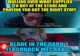 MULLING OVER WHAT SUPPLIES TO BUY AT THE STORE AND PRAYING YOU GOT THE RIGHT STUFF You think you're better than me. BLADE IN THE DARK'S FLASHBACK MECHANIC I am better than you. imgflip.com