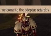 welcome to the adeptus retardes