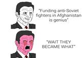 "Funding anti-Soviet fighters in Afghanistan is genius" "WAIT THEY BECAME WHAT"