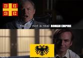 3 B 3 B imgflip.com You're not a real ROMAN EMPIRE