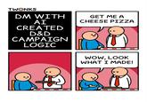 TWONKS DM WITH AI CREATED D&D CAMPAIGN LOGIC GET ME A CHEESE PIZZA WOW, LOOK WHAT I MADE!