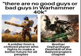 "there are no good guys or bad guys in Warhammer 40k" A soldier from a civilized planet who fights to make a better future for all peoples Brother Orphanflayer Deathkill of the Babystranglers chapter