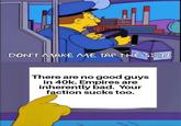 DON'T MAKE ME TAP THE SIGN. There are no good guys in 40k. Empires are inherently bad. Your faction sucks too.