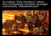 So called "free thinkers" when any completely random stranger comments "WAAAAAUGH"