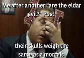 Me after another "are the eldar evil?" Post their skulls weigh the same as a mortals