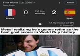FIFA World Cup 2026™ › Semi-finals Follow D 0 Full-time 2 Yesterday France Spain M. Oyarzabal 22' (P) P. Porro 58' Messi realizing he's gonna retire as the best goal scorer in World Cup history u/Nanaue7