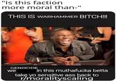 "Is this faction more moral than-" THIS IS WARHAMMER BITCH!!!! GENOCIDE we in this muthafucka betta take yo sensitive ass back to r/moralityscaling