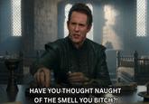 HAVE YOU THOUGHT NAUGHT OF THE SMELL YOU BITCH?!