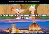 Historical Italians for some reason. HEY FERB! I KNOW WHAT WE'RE GONNA DO TODAY!