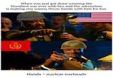 When you just got done winning the bloodiest war ever with bro and the adrenaline is making you wanna throw hands with him for fun Hands nuclear warheads =