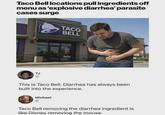 Taco Bell locations pull ingredients off menu as 'explosive diarrhea' parasite cases surge TACO BELL TJ NDE NACHO FRIES This is Taco Bell. Diarrhea has always been built into the experience. Michael Taco Bell removing the diarrhea ingredient is like Disney removing the mouse.
