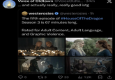 VOICE PLDTOW Voice of Oldtown @VoiceOldto....34m ... and actually really, really good istg westerosies @westerosies 1h • The fifth episode of #HouseOfTheDragon Season 3 is 67 minutes long. Rated for Adult Content, Adult Language, and Graphic Violence. ○ 6 173 33 Il 1.2K ☐ ↑