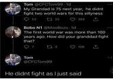 Tom @CFCTom99-1d My Grandad is 75 next year, he didnt fight two world wars for this sillyness 52 17 20 355 Bobo N1 @MooBozo. 1d The first world war was more than 100 years ago. How did your granddad fight that? Tom 7 17 3 106 @CFCTom99 He didnt fight as I just said