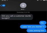37 B Boss > Yesterday 5:24 PM Did you call a customer dumb tonight? No. I said "are you dumb"? I was asking him