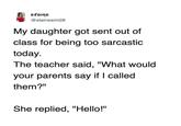 elaine @elainesim28 My daughter got sent out of class for being too sarcastic today. The teacher said, "What would your parents say if I called them?" She replied, "Hello!"