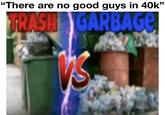 "There are no good guys in 40k" TRASH GARBAGE