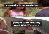 casual show watcher Seriously, all you do is bitch. people who actually read GRRM's work I happen to bitch the perfect amount for someone in my situation.