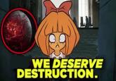 WE DESERVE DESTRUCTION.