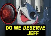 DO WE DESERVE JEFF