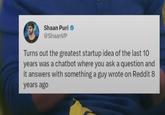 Shaan Puri @ShaanVP Turns out the greatest startup idea of the last 10 years was a chatbot where you ask a question and it answers with something a guy wrote on Reddit 8 years ago