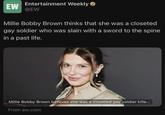 Entertainment Weekly ❤ EW @EW Millie Bobby Brown thinks that she was a closeted gay soldier who was slain with a sword to the spine in a past life. Millie Bobby Brown believes she was a closeted gay soldier kille... From ew.com
