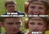 OH WOW, FRANCE V ENGLAND! IN THE FINAL, RIGHT?! imgflip.com RIGHT?