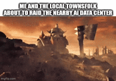 ME AND THE LOCAL TOWNSFOLK ABOUT TO RAID THE NEARBY AI DATA CENTER imgflip.com