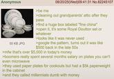 Anonymous 55 KB JPG >be me 08/20/25(Wed)09:41:31 No.82245107 >cleaning out grandparents' attic after they pass >find a huge box labeled "fine china" >open it, it's some Royal Doulton set or whatever >looks like it was never used >google the pattern, turns out it was like $500 back in the late 50s >mfw that's over $5,000 in today's money >boomers really spent several months salary on plates you can't even microwave >they used paper plates for cookouts but had a $5k paperweight in the cabinet >and they called millennials dumb with money