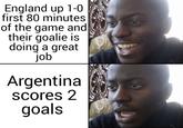 England up 1-0 first 80 minutes of the game and their goalie is doing a great job Argentina scores 2 goals