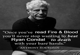 "Once you've read Fire & Blood you'll never stop wanting to beat Ryan Condal to death with your bare hands." ANTHONY BOURDAIN